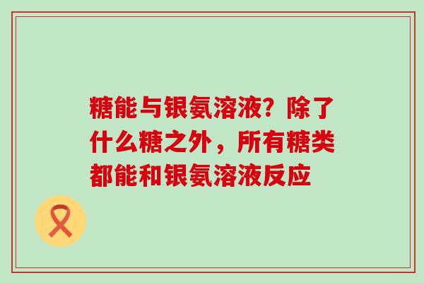 糖能与银氨溶液？除了什么糖之外，所有糖类都能和银氨溶液反应