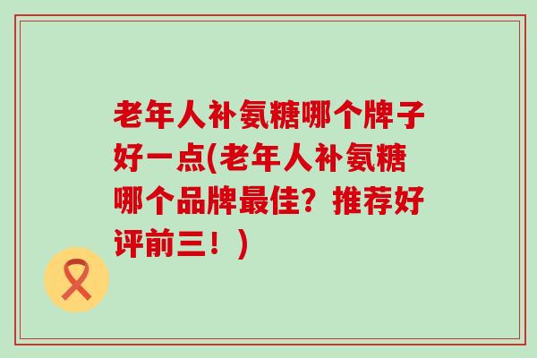 老年人补氨糖哪个牌子好一点(老年人补氨糖哪个品牌最佳？推荐好评前三！)