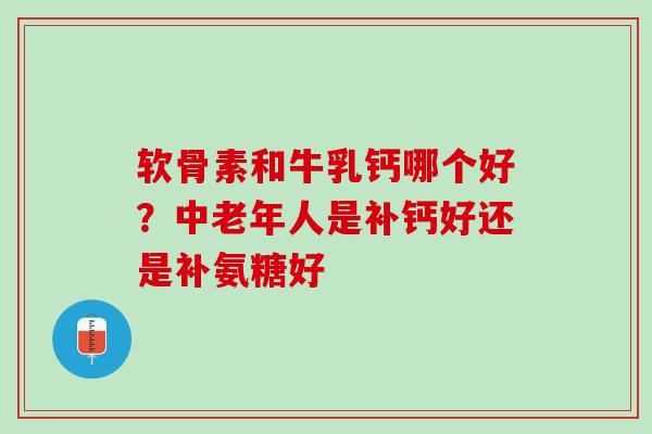 软骨素和牛乳钙哪个好？中老年人是补钙好还是补氨糖好