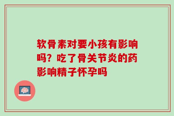 软骨素对要小孩有影响吗？吃了骨关节炎的药影响精子怀孕吗