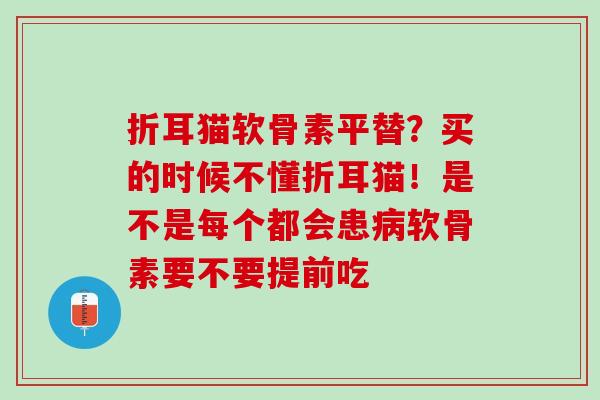 折耳猫软骨素平替？买的时候不懂折耳猫！是不是每个都会患病软骨素要不要提前吃