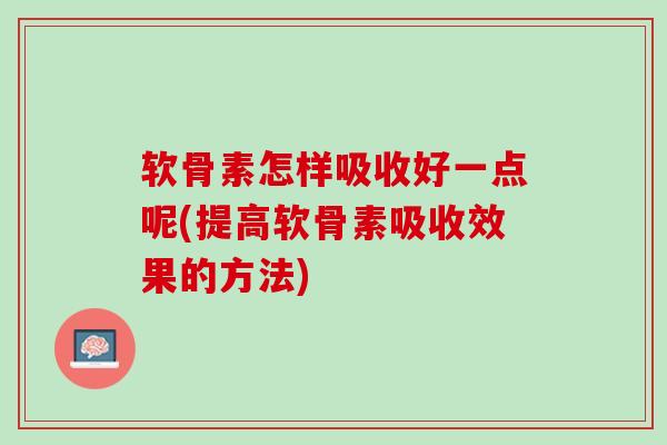 软骨素怎样吸收好一点呢(提高软骨素吸收效果的方法)