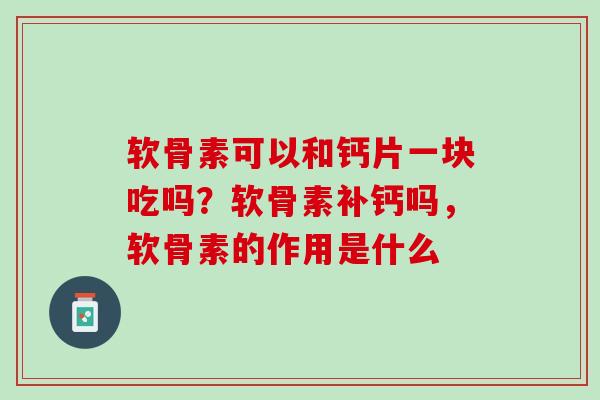 软骨素可以和钙片一块吃吗？软骨素补钙吗，软骨素的作用是什么
