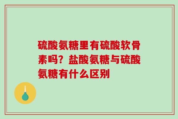 硫酸氨糖里有硫酸软骨素吗？盐酸氨糖与硫酸氨糖有什么区别