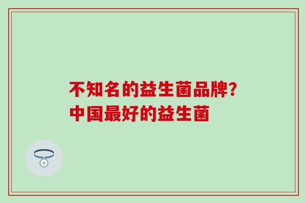 不知名的益生菌品牌？中国最好的益生菌