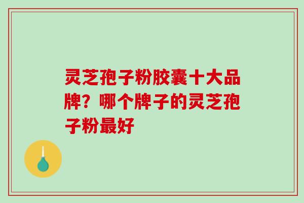 灵芝孢子粉胶囊十大品牌？哪个牌子的灵芝孢子粉最好