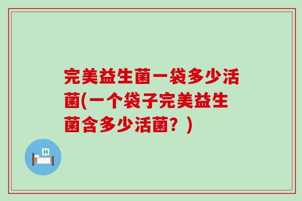 完美益生菌一袋多少活菌(一个袋子完美益生菌含多少活菌？)