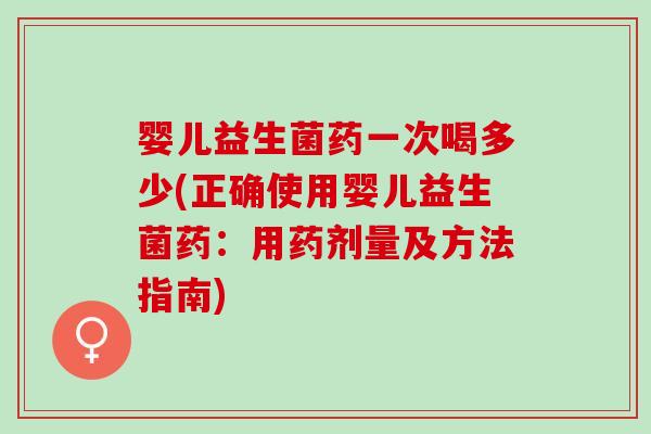 婴儿益生菌药一次喝多少(正确使用婴儿益生菌药：用药剂量及方法指南)