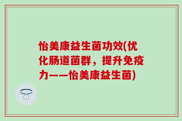 怡美康益生菌功效(优化肠道菌群，提升免疫力——怡美康益生菌)