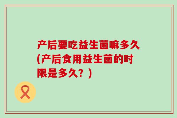 产后要吃益生菌嘛多久(产后食用益生菌的时限是多久？)