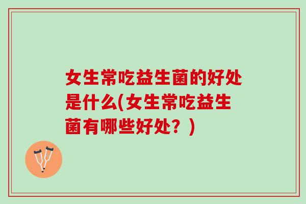 女生常吃益生菌的好处是什么(女生常吃益生菌有哪些好处？)