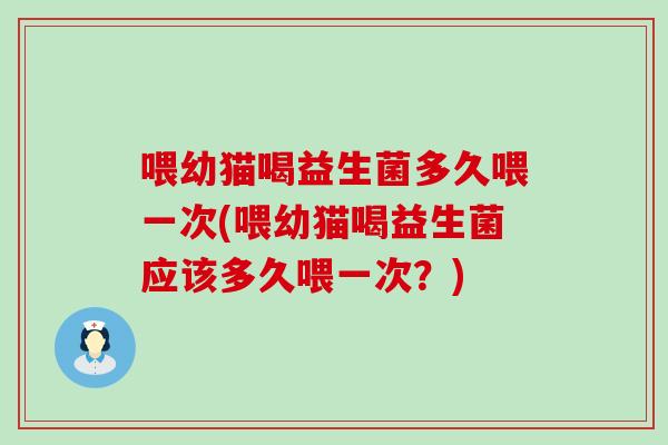 喂幼猫喝益生菌多久喂一次(喂幼猫喝益生菌应该多久喂一次？)
