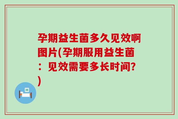 孕期益生菌多久见效啊图片(孕期服用益生菌：见效需要多长时间？)