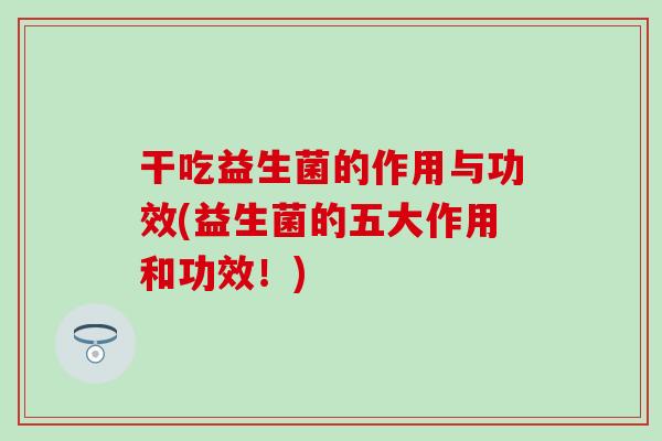 干吃益生菌的作用与功效(益生菌的五大作用和功效！)