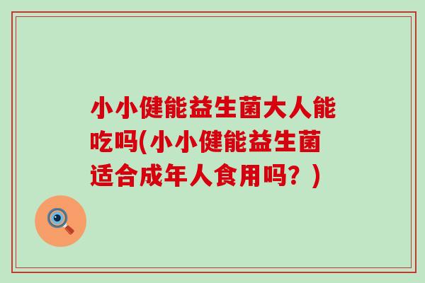 小小健能益生菌大人能吃吗(小小健能益生菌适合成年人食用吗？)