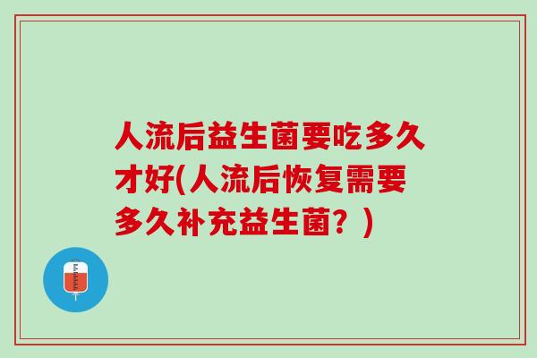 人流后益生菌要吃多久才好(人流后恢复需要多久补充益生菌？)