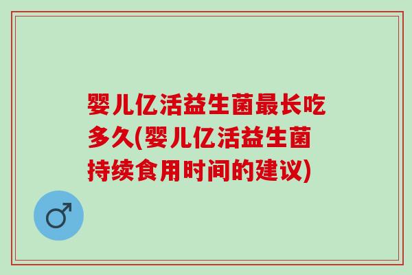 婴儿亿活益生菌最长吃多久(婴儿亿活益生菌持续食用时间的建议)