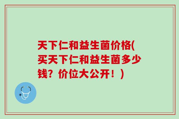 天下仁和益生菌价格(买天下仁和益生菌多少钱？价位大公开！)