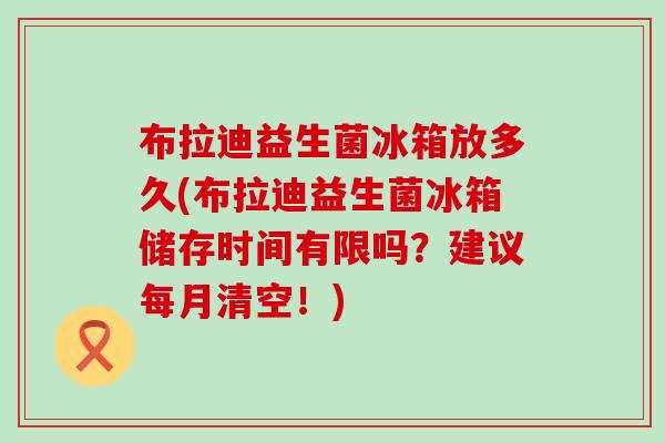 布拉迪益生菌冰箱放多久(布拉迪益生菌冰箱储存时间有限吗？建议每月清空！)