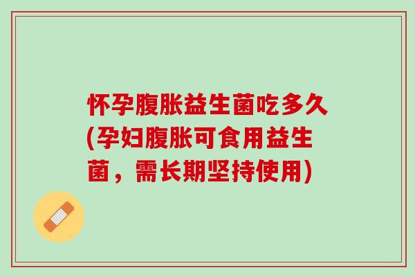 怀孕腹胀益生菌吃多久(孕妇腹胀可食用益生菌，需长期坚持使用)