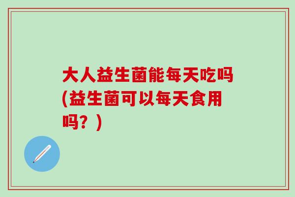 大人益生菌能每天吃吗(益生菌可以每天食用吗？)