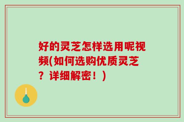 好的灵芝怎样选用呢视频(如何选购优质灵芝？详细解密！)