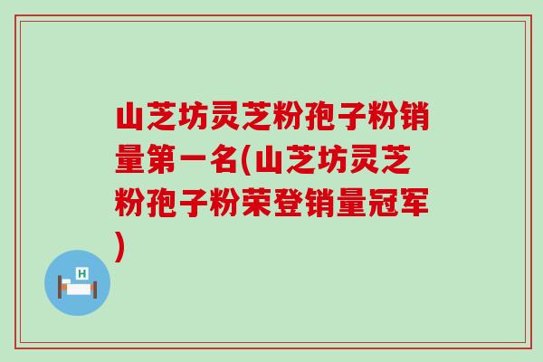 山芝坊灵芝粉孢子粉销量第一名(山芝坊灵芝粉孢子粉荣登销量冠军)