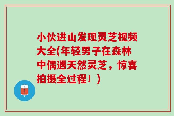 小伙进山发现灵芝视频大全(年轻男子在森林中偶遇天然灵芝，惊喜拍摄全过程！)