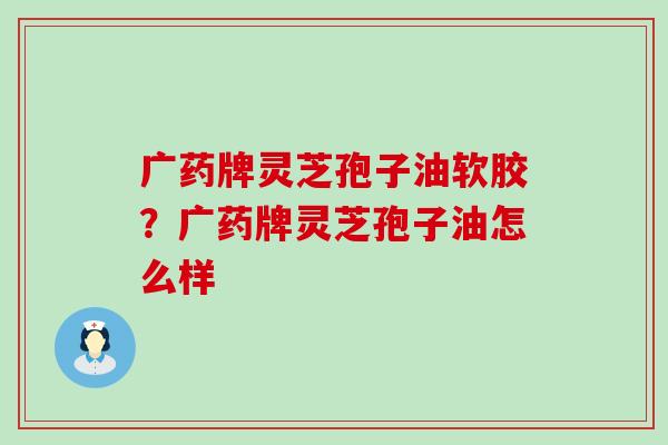 广药牌灵芝孢子油软胶？广药牌灵芝孢子油怎么样