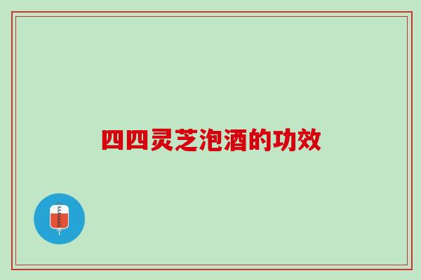四四灵芝泡酒的功效