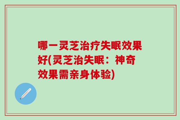 哪一灵芝治疗失眠效果好(灵芝治失眠：神奇效果需亲身体验)