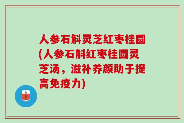 人参石斛灵芝红枣桂圆(人参石斛红枣桂圆灵芝汤，滋补养颜助于提高免疫力)