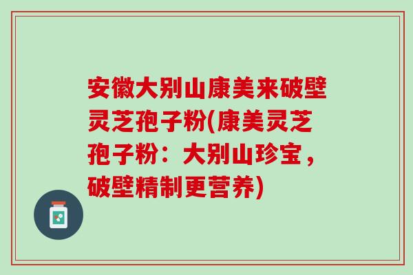 安徽大别山康美来破壁灵芝孢子粉(康美灵芝孢子粉：大别山珍宝，破壁精制更营养)