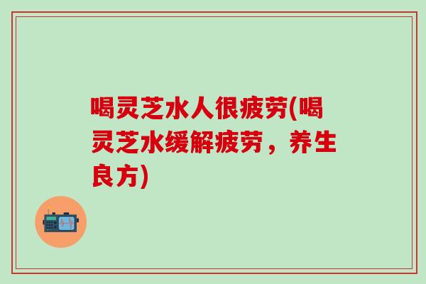 喝灵芝水人很疲劳(喝灵芝水缓解疲劳，养生良方)
