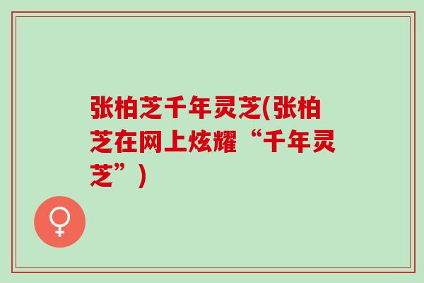 张柏芝千年灵芝(张柏芝在网上炫耀“千年灵芝”)