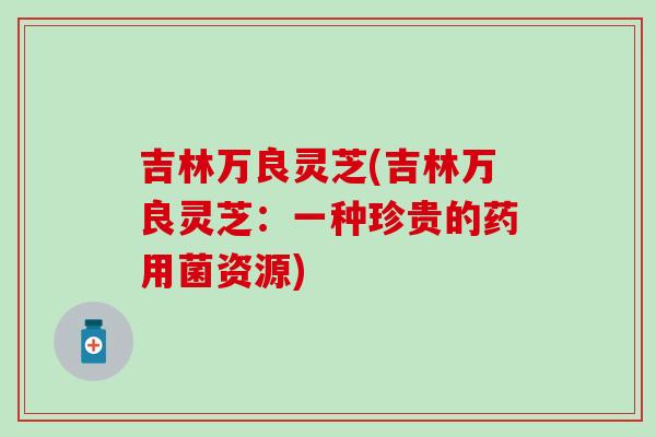 吉林万良灵芝(吉林万良灵芝：一种珍贵的药用菌资源)