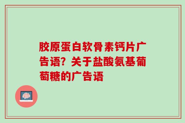 胶原蛋白软骨素钙片广告语？关于盐酸氨基葡萄糖的广告语