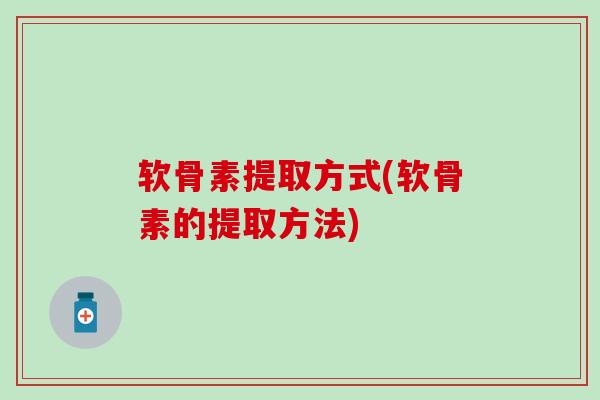 软骨素提取方式(软骨素的提取方法)