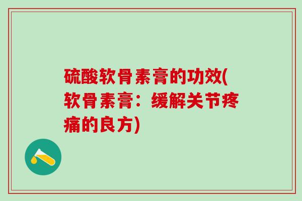 硫酸软骨素膏的功效(软骨素膏:缓解关节的良方) 硫酸软骨素膏的功效(软骨素膏:缓解关节的良方)