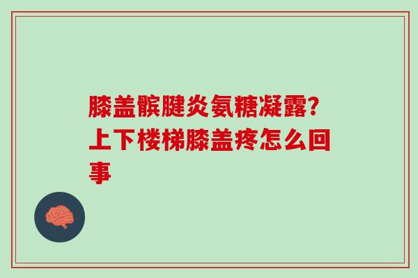 膝盖髌腱炎氨糖凝露？上下楼梯膝盖疼怎么回事