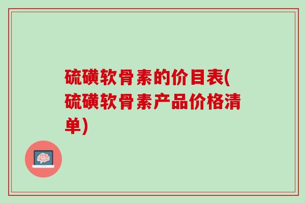 硫磺软骨素的价目表(硫磺软骨素产品价格清单)