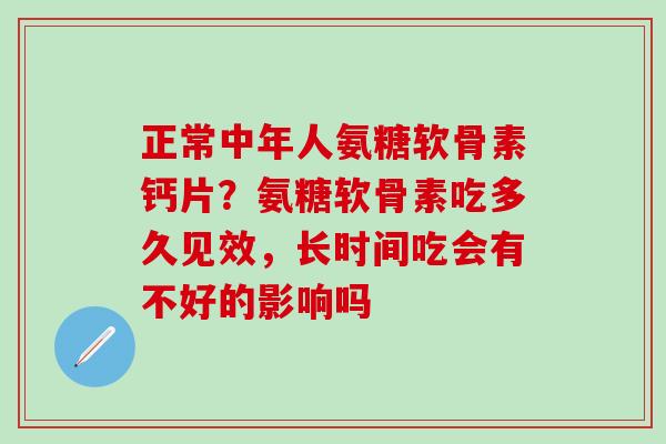 正常中年人氨糖软骨素钙片？氨糖软骨素吃多久见效，长时间吃会有不好的影响吗