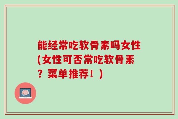 能经常吃软骨素吗女性(女性可否常吃软骨素？菜单推荐！)