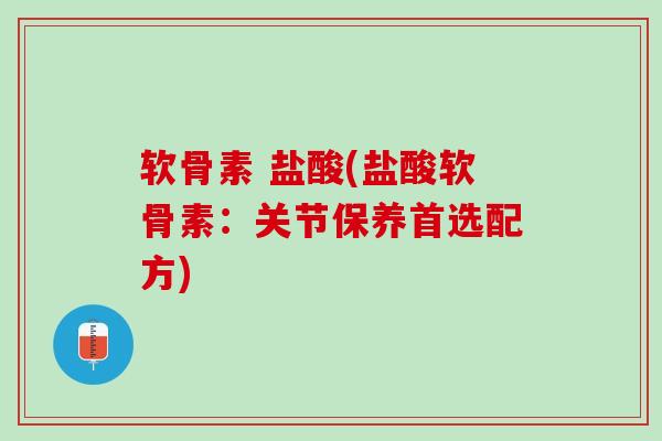 软骨素 盐酸(盐酸软骨素：关节保养首选配方)