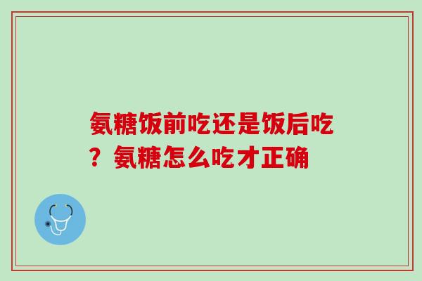 氨糖饭前吃还是饭后吃？氨糖怎么吃才正确