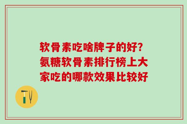软骨素吃啥牌子的好？氨糖软骨素排行榜上大家吃的哪款效果比较好