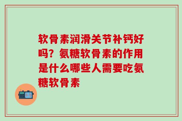 软骨素润滑关节补钙好吗？氨糖软骨素的作用是什么哪些人需要吃氨糖软骨素