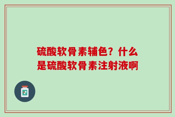 硫酸软骨素辅色？什么是硫酸软骨素注射液啊
