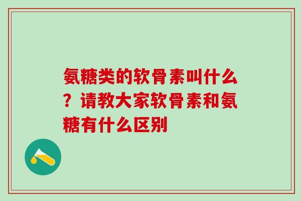 氨糖类的软骨素叫什么？请教大家软骨素和氨糖有什么区别