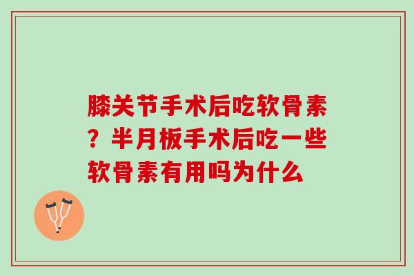 膝关节手术后吃软骨素？半月板手术后吃一些软骨素有用吗为什么